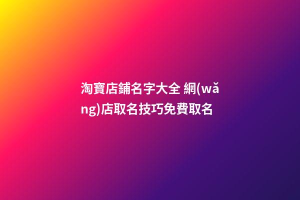 淘寶店鋪名字大全 網(wǎng)店取名技巧免費取名